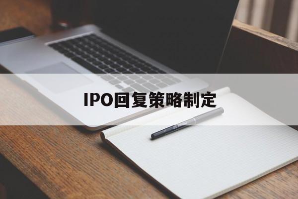 IPO回复策略制定(ipo回复策略制定者是谁)合肥市