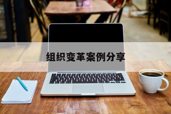 组织变革案例分享(组织变革模式和路径的案例)合肥市