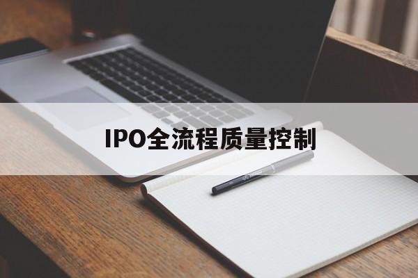 IPO全流程质量控制(ipo全流程质量控制是什么)合肥市
