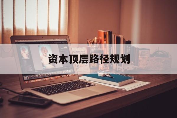 资本顶层路径规划(资本顶层设计与规划)合肥市