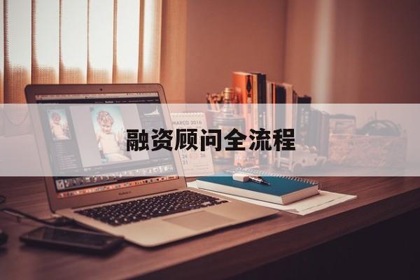 融资顾问全流程(融资顾问工作怎么样)合肥市 融资顾问全流程(融资顾问工作怎么样)合肥市