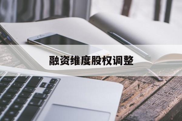融资维度股权调整(融资维度股权调整方案)合肥市